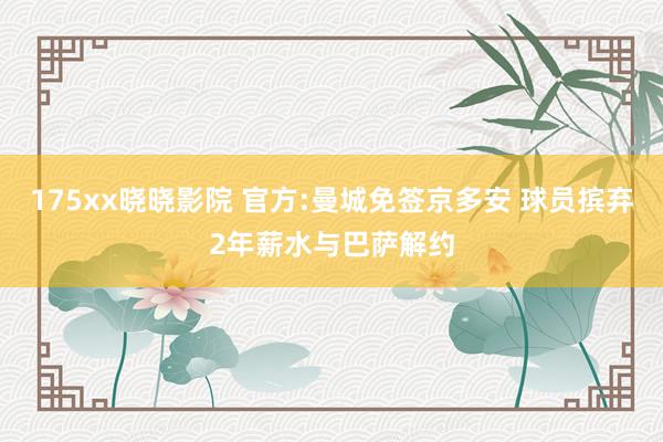 175xx晓晓影院 官方:曼城免签京多安 球员摈弃2年薪水与