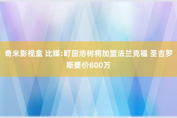 奇米影视盒 比媒:町田浩树将加盟法兰克福 圣吉罗斯要价800