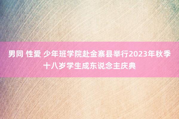 男同 性愛 少年班学院赴金寨县举行2023年秋季十八岁学生成东说念主庆典