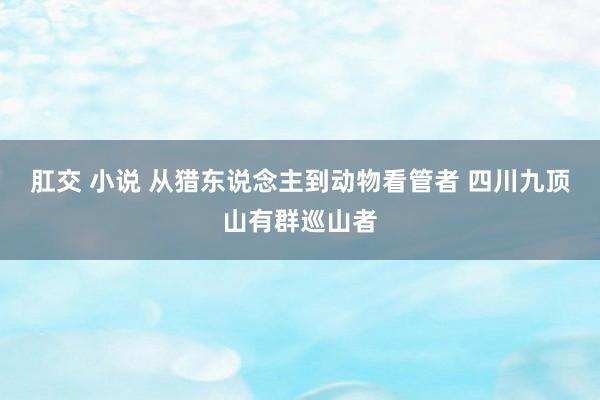 肛交 小说 从猎东说念主到动物看管者 四川九顶山有群巡山者