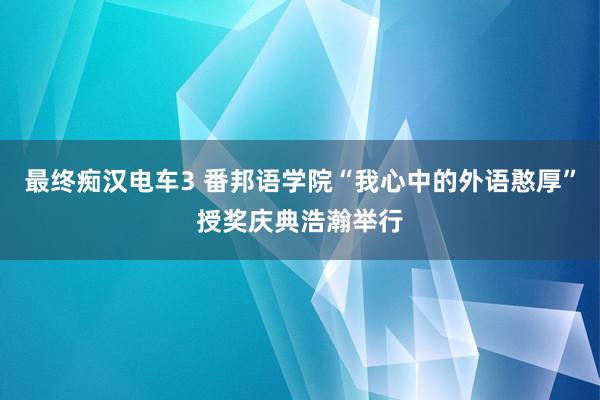 最终痴汉电车3 番邦语学院“我心中的外语憨厚”授奖庆典浩瀚举行