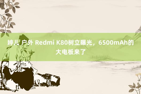 婷儿 户外 Redmi K80树立曝光，6500mAh的大电