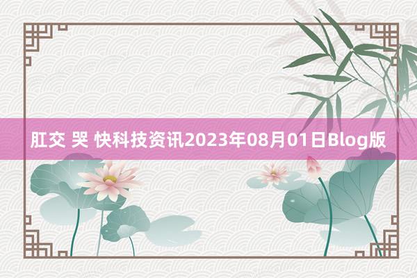 肛交 哭 快科技资讯2023年08月01日Blog版